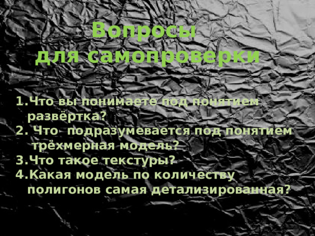 Вопросы для самопроверки Что вы понимаете под понятием развёртка?  Что подразумевается под понятием трёхмерная модель? Что такое текстуры? Какая модель по количеству полигонов самая детализированная?   