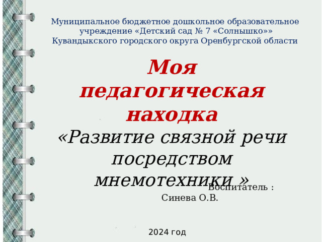 Муниципальное бюджетное дошкольное образовательное учреждение «Детский сад № 7 «Солнышко»» Кувандыкского городского округа Оренбургской области Моя педагогическая находка «Развитие связной речи посредством мнемотехники »  Воспитатель : Синева О.В. 2024 год 
