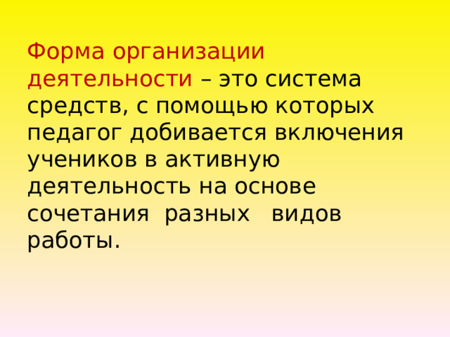 Форма организации деятельности – это система средств, с помощью которых педагог добивается включения учеников в активную деятельность на основе сочетания разных видов работы.   