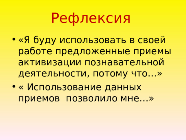 Рефлексия «Я буду использовать в своей работе предложенные приемы активизации познавательной деятельности, потому что…» « Использование данных приемов позволило мне…»  