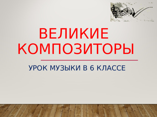 ВЕЛИКИЕ  КОМПОЗИТОРЫ УРОК МУЗЫКИ В 6 КЛАССЕ 