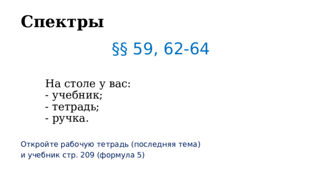 Спектры §§ 59, 62-64 На столе у вас:  - учебник;  - тетрадь;  - ручка. Откройте рабочую тетрадь (последняя тема) и учебник стр. 209 (формула 5) 