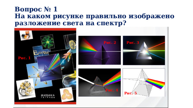 Вопрос № 1  На каком рисунке правильно изображено разложение света на спектр? Рис. 2 Рис. 3 Рис. 1 Рис. 4 Рис. 5 