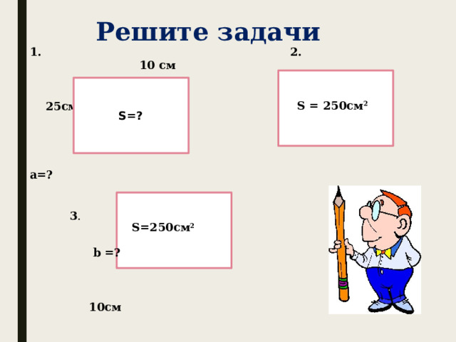 Решите задачи 1. 2.   10 см  25см  25см  а=?    3 .    S=? S = 250см 2 S=250см 2  b =?  10см 