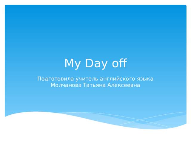 My Day off Подготовила учитель английского языка Молчанова Татьяна Алексеевна 