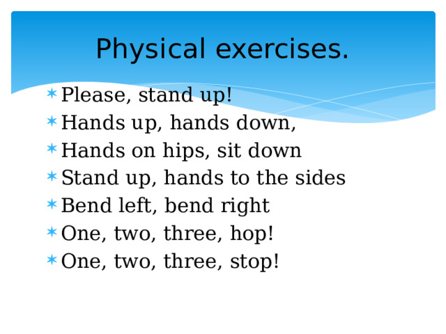 Physical exercises. Please, stand up! Hands up, hands down, Hands on hips, sit down Stand up, hands to the sides Bend left, bend right One, two, three, hop! One, two, three, stop! 