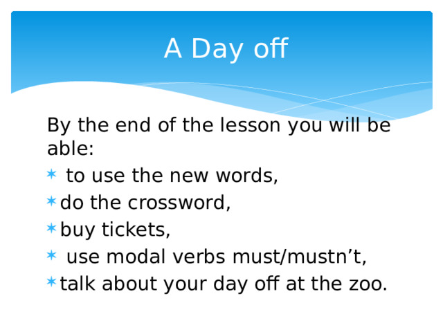  A Day off By the end of the lesson you will be able:  to use the new words, do the crossword, buy tickets,  use modal verbs must/mustn’t, talk about your day off at the zoo. 