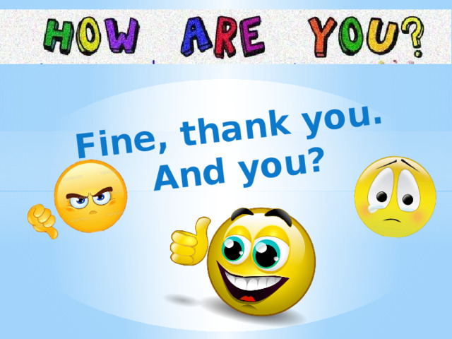 Fine, thank you. And you? 