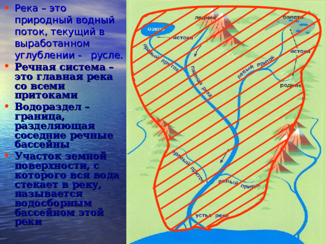 Река – это природный водный поток, текущий в выработанном углублении - русле. Речная система  – это главная река со всеми притоками Водораздел – граница, разделяющая соседние речные бассейны Участок земной поверхности, с которого вся вода стекает в реку, называется водосборным бассейном этой реки  