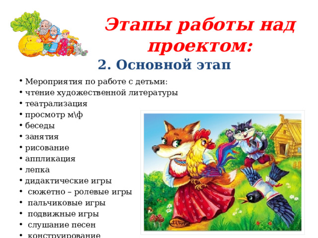 Этапы работы над проектом: 2. Основной этап Мероприятия по работе с детьми:  чтение художественной литературы театрализация просмотр м\ф беседы занятия рисование аппликация лепка дидактические игры  сюжетно – ролевые игры  пальчиковые игры  подвижные игры  слушание песен  конструирование 