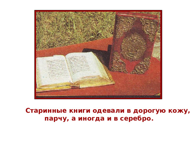  Старинные книги одевали в дорогую кожу,  парчу, а иногда и в серебро. 