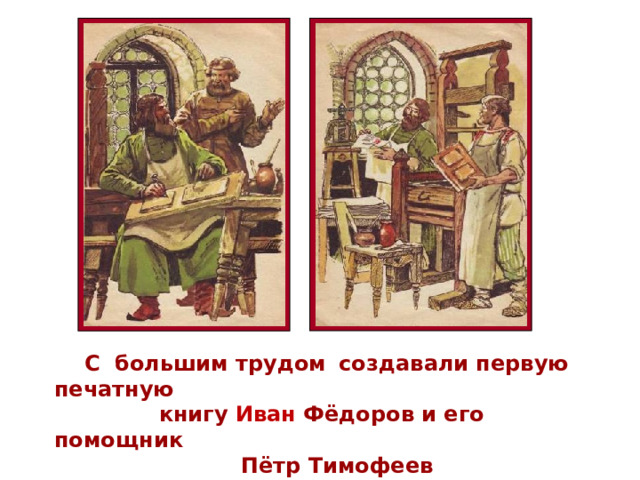  С большим трудом  создавали первую печатную  книгу Иван Фёдоров и его помощник  Пётр Тимофеев 