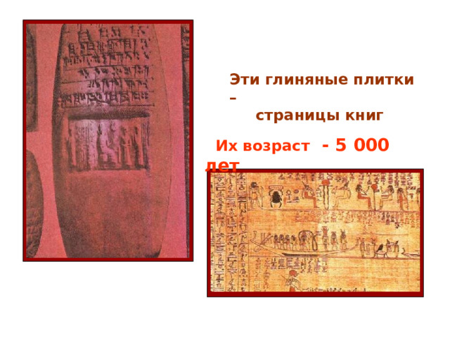 Эти глиняные плитки –  страницы книг  Их возраст - 5 000 лет 