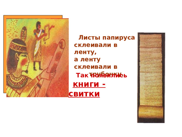  Листы папируса склеивали в ленту, а ленту склеивали в  трубочку.  Так появились  книги - свитки 