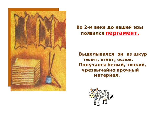Во 2-м веке до нашей эры  появился  пергамент. Выделывался  он из шкур  телят, ягнят, ослов. Получался белый, тонкий,  чрезвычайно прочный  материал. 