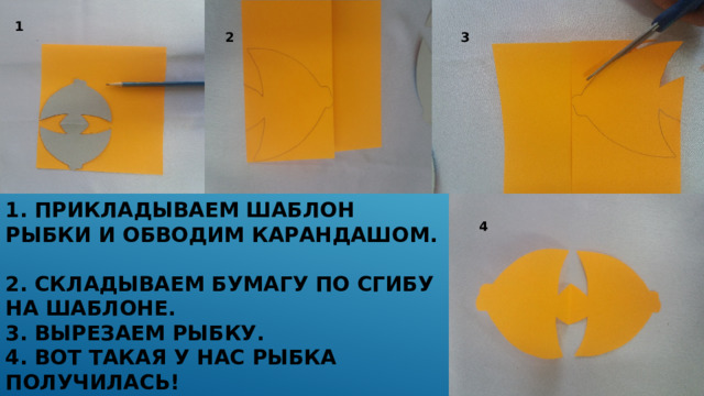 1 2 3 1. Прикладываем шаблон рыбки и Обводим карандашом.  2. Складываем бумагу по сгибу на шаблоне.  3. Вырезаем рыбку.  4. вот такая у нас рыбка получилась! 4 