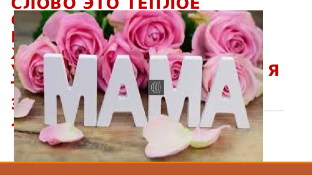 Слово это тёплое сердце согревает,  И без слова этого жизни не бывает.  Утром, днём и вечером я твержу упрямо   Это слово вечное, ласковое — …   