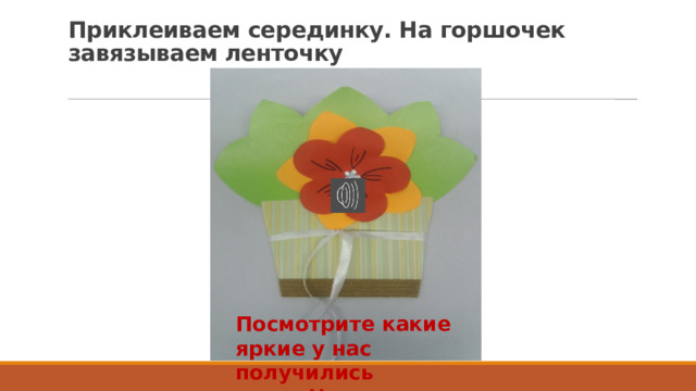 Приклеиваем серединку. На горшочек завязываем ленточку Посмотрите какие яркие у нас получились цветы!! 