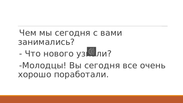 Чем мы сегодня с вами занимались? - Что нового узнали? -Молодцы! Вы сегодня все очень хорошо поработали. 