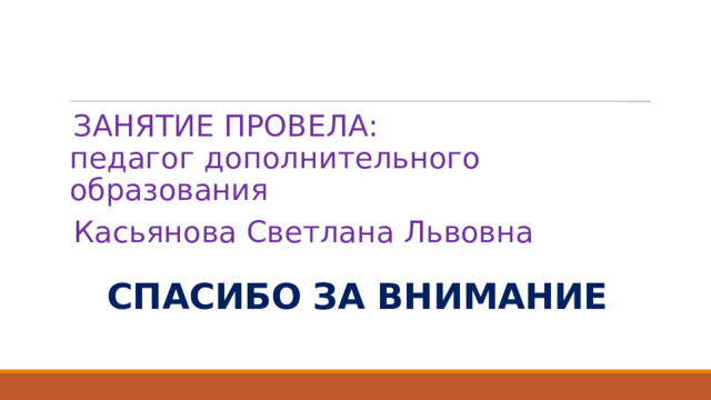 ЗАНЯТИЕ ПРОВЕЛА:  педагог дополнительного образования Касьянова Светлана Львовна СПАСИБО ЗА ВНИМАНИЕ 