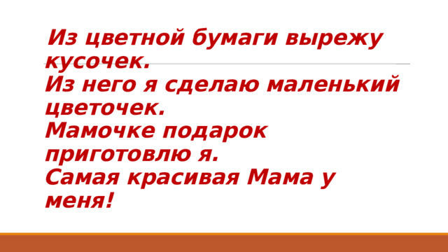 Из цветной бумаги вырежу кусочек.  Из него я сделаю маленький цветочек.  Мамочке подарок приготовлю я.  Самая красивая Мама у меня! 