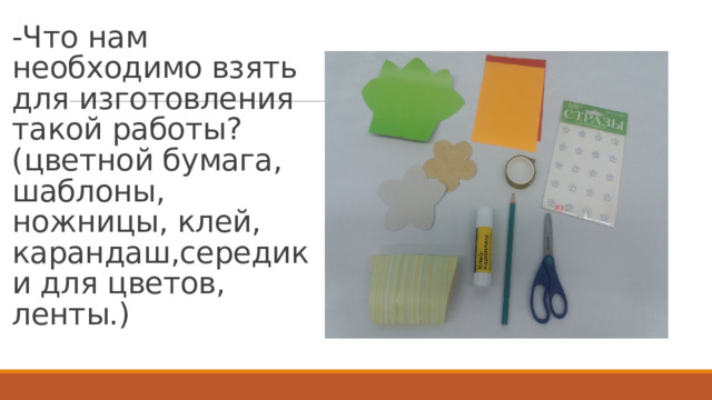 -Что нам необходимо взять для изготовления такой работы? (цветной бумага, шаблоны, ножницы, клей, карандаш,середики для цветов, ленты.)   