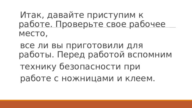 Итак, давайте приступим к работе. Проверьте свое рабочее место, все ли вы приготовили для работы. Перед работой вспомним технику безопасности при работе с ножницами и клеем. 