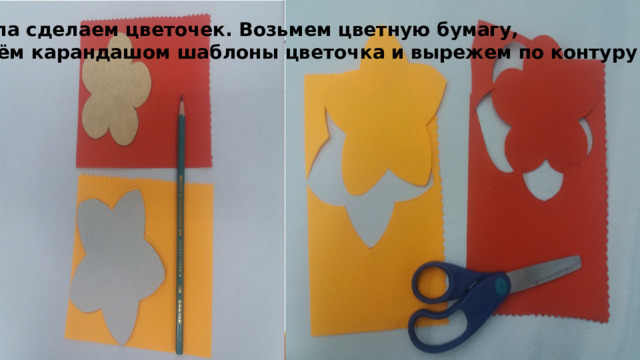  Сначала сделаем цветочек. Возьмем цветную бумагу, С чего мы начнем выполнение изделия?    обведём карандашом шаблоны цветочка и вырежем по контуру 