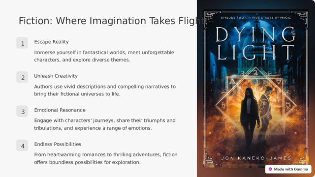 Fiction: Where Imagination Takes Flight Escape Reality 1 Immerse yourself in fantastical worlds, meet unforgettable characters, and explore diverse themes. Unleash Creativity 2 Authors use vivid descriptions and compelling narratives to bring their fictional universes to life. Emotional Resonance 3 Engage with characters' journeys, share their triumphs and tribulations, and experience a range of emotions. Endless Possibilities 4 From heartwarming romances to thrilling adventures, fiction offers boundless possibilities for exploration.  
