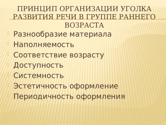 Принцип организации уголка развития речи в группе раннего возраста Разнообразие материала Наполняемость Соответствие возрасту Доступность Системность Эстетичность оформление Периодичность оформления 