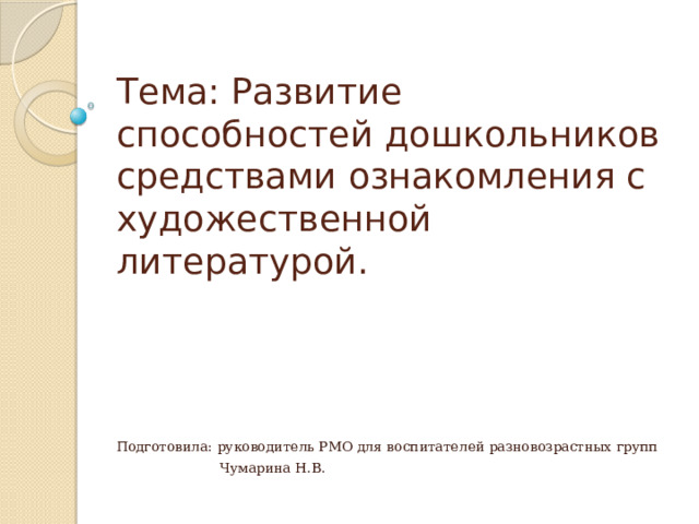 Тема: Развитие способностей дошкольников средствами ознакомления с художественной литературой. Подготовила: руководитель РМО для воспитателей разновозрастных групп  Чумарина Н.В. 