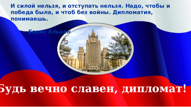И силой нельзя, и отступать нельзя. Надо, чтобы и победа была, и чтоб без войны. Дипломатия, понимаешь.  Борис Ельцин Будь вечно славен, дипломат! 