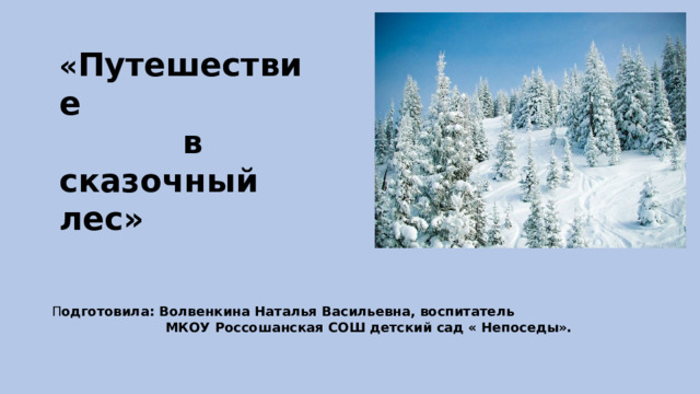 « Путешествие  в сказочный лес» П одготовила: Волвенкина Наталья Васильевна, воспитатель  МКОУ Россошанская СОШ детский сад « Непоседы». 