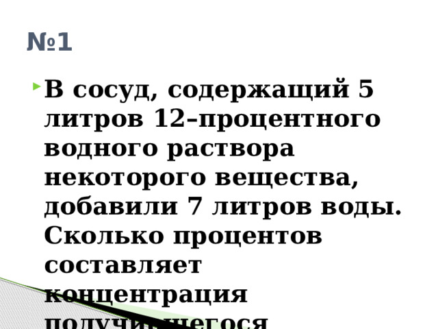 № 1 В сосуд, содержащий 5 литров 12–процентного водного раствора некоторого вещества, добавили 7 литров воды. Сколько процентов составляет концентрация получившегося раствора? 