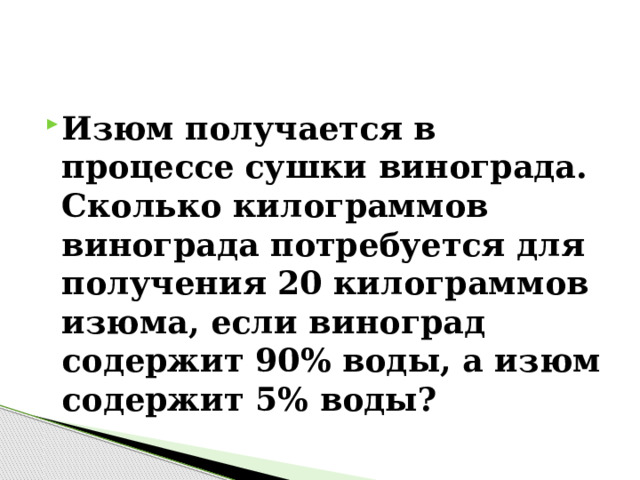 Изюм получается в процессе сушки винограда. Сколько килограммов винограда потребуется для получения 20 килограммов изюма, если виноград содержит 90% воды, а изюм содержит 5% воды? 