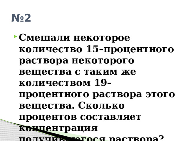№ 2 Смешали некоторое количество 15–процентного раствора некоторого вещества с таким же количеством 19–процентного раствора этого вещества. Сколько процентов составляет концентрация получившегося раствора? 