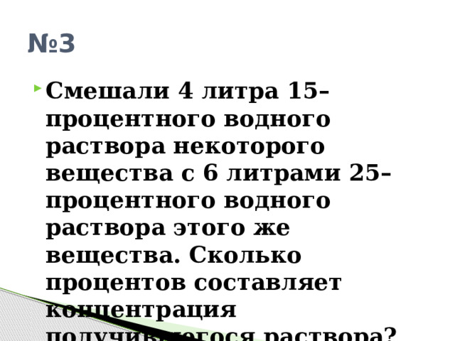 № 3 Смешали 4 литра 15–процентного водного раствора некоторого вещества с 6 литрами 25–процентного водного раствора этого же вещества. Сколько процентов составляет концентрация получившегося раствора? 