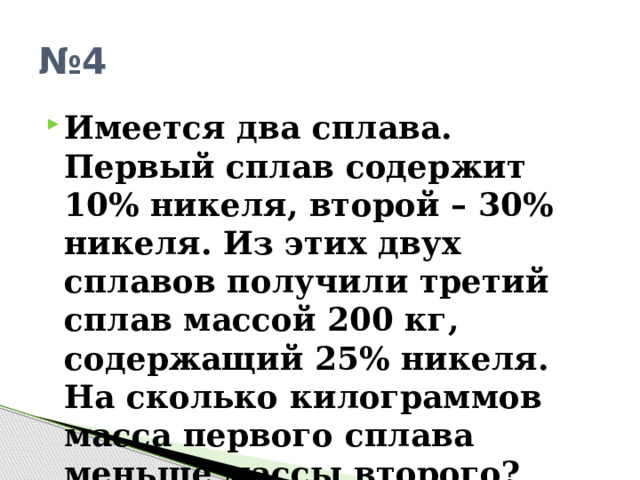 № 4 Имеется два сплава. Первый сплав содержит 10% никеля, второй – 30% никеля. Из этих двух сплавов получили третий сплав массой 200 кг, содержащий 25% никеля. На сколько килограммов масса первого сплава меньше массы второго? 