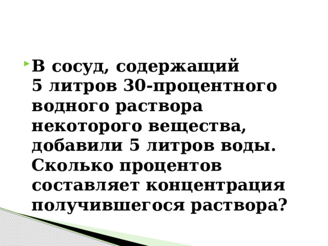 В сосуд, содержащий 5 литров 30-процентного водного раствора некоторого вещества, добавили 5 литров воды. Сколько процентов составляет концентрация получившегося раствора? 