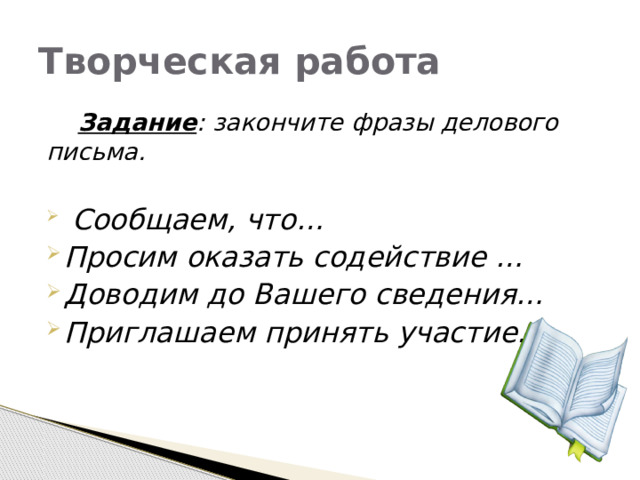 Творческая работа  Задание : закончите фразы делового письма.   Сообщаем, что… Просим оказать содействие … Доводим до Вашего сведения… Приглашаем принять участие… 