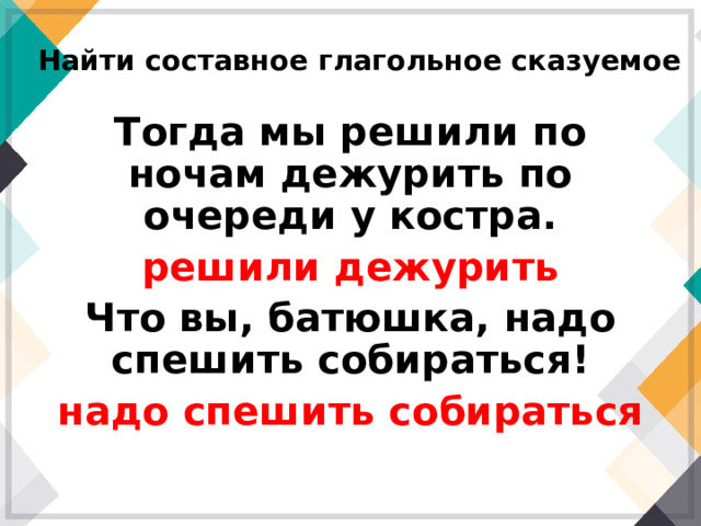 Найти составное глагольное сказуемое Тогда мы решили по ночам дежурить по очереди у костра. решили дежурить Что вы, батюшка, надо спешить собираться! надо спешить собираться 