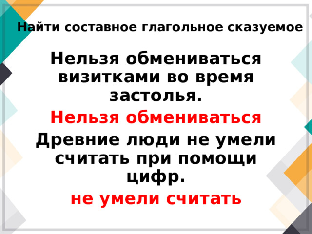 Найти составное глагольное сказуемое Нельзя обмениваться визитками во время застолья. Нельзя обмениваться Древние люди не умели считать при помощи цифр. не умели считать 