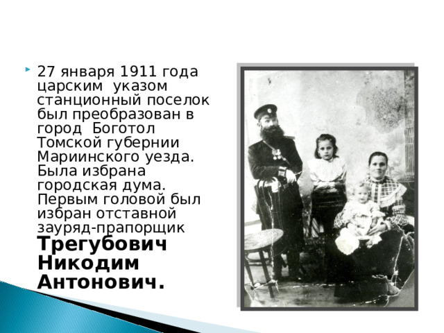 27 января 1911 года царским указом станционный поселок был преобразован в город Боготол Томской губернии Мариинского уезда. Была избрана городская дума. Первым головой был избран отставной зауряд-прапорщик Трегубович Никодим Антонович. 