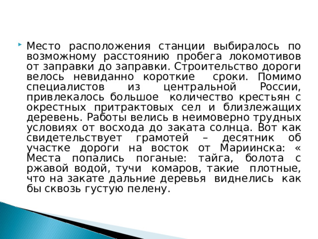 Место расположения станции выбиралось по возможному расстоянию пробега локомотивов от заправки до заправки. Строительство дороги велось невиданно короткие сроки. Помимо специалистов из центральной России, привлекалось большое количество крестьян с окрестных притрактовых сел и близлежащих деревень. Работы велись в неимоверно трудных условиях от восхода до заката солнца. Вот как свидетельствует грамотей – десятник об участке дороги на восток от Мариинска: « Места попались поганые: тайга, болота с ржавой водой, тучи комаров, такие плотные, что на закате дальние деревья виднелись как бы сквозь густую пелену.  