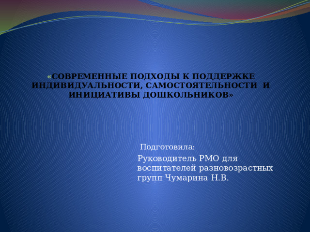 « СОВРЕМЕННЫЕ ПОДХОДЫ К ПОДДЕРЖКЕ ИНДИВИДУАЛЬНОСТИ, САМОСТОЯТЕЛЬНОСТИ И ИНИЦИАТИВЫ ДОШКОЛЬНИКОВ»    Подготовила: Руководитель РМО для воспитателей разновозрастных групп Чумарина Н.В. 
