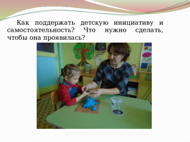  Как поддержать детскую инициативу и самостоятельность? Что нужно сделать, чтобы она проявилась? 