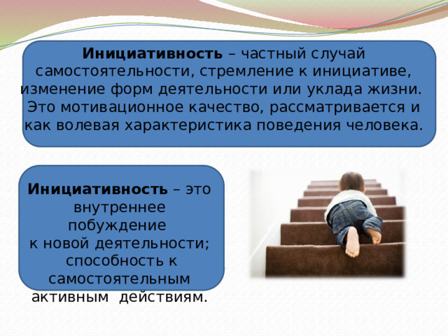 Инициативность – частный случай самостоятельности, стремление к инициативе, изменение форм деятельности или уклада жизни. Это мотивационное качество, рассматривается и как волевая характеристика поведения человека. Инициативность – это внутреннее побуждение к новой деятельности;  способность к самостоятельным активным действиям. 