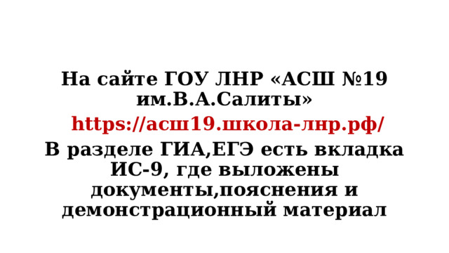 На сайте ГОУ ЛНР «АСШ №19 им.В.А.Салиты»  https://асш19.школа-лнр.рф/ В разделе ГИА,ЕГЭ есть вкладка ИС-9, где выложены документы,пояснения и демонстрационный материал 