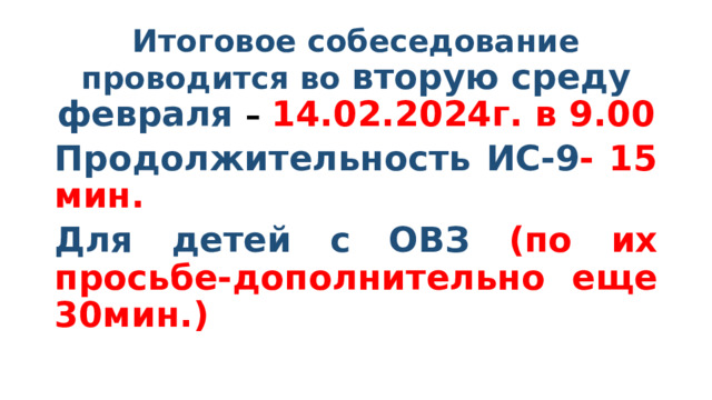 Итоговое собеседование проводится во вторую среду февраля – 14.02.2024г. в 9.00 Продолжительность ИС-9 - 15 мин. Для детей с ОВЗ (по их просьбе-дополнительно еще 30мин.) 