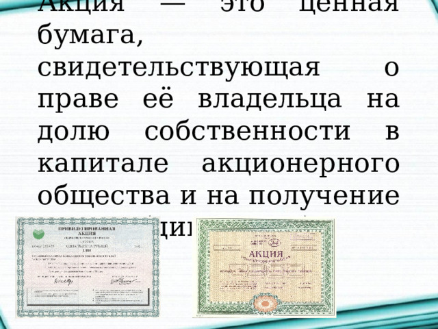 Акция — это ценная бумага, свидетельствующая о праве её владельца на долю собственности в капитале акционерного общества и на получение дохода (дивиденда). 